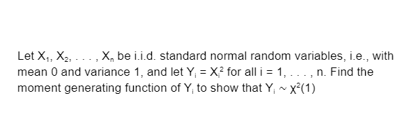 Let X, X2, ... , X, be i.i.d. standard normal random variables, i.e., with
mean 0 and variance 1, and let Y, = X? for all i = 1, ... , n. Find the
moment generating function of Y, to show that Y; ~ x²(1)
