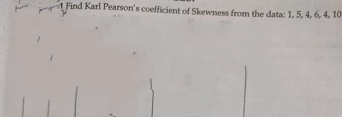 1 Find Karl Pearson's coefficient of Skewness from the data: 1, 5, 4, 6, 4, 10
