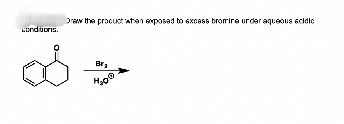 conditions.
Draw the product when exposed to excess bromine under aqueous acidic
Br₂
H30Ⓒ