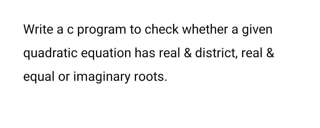 Write a c program to check whether a given
quadratic equation has real & district, real &
equal or imaginary roots.
