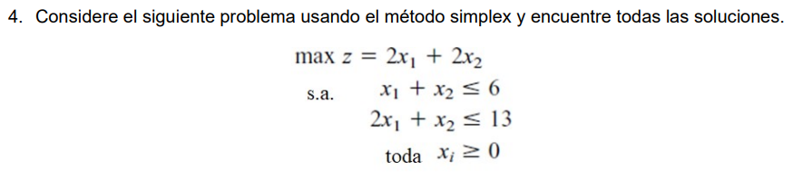 4. Considere el siguiente problema usando el método simplex y encuentre todas las soluciones.
max z = 2x1 + 2x2
X1 + x2 < 6
2x, + x2 < 13
s.a.
toda X; 2 0
