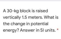 A 30-kg block is raised
vertically 1.5 meters. What is
the change in potential
energy? Answer in SI units.
