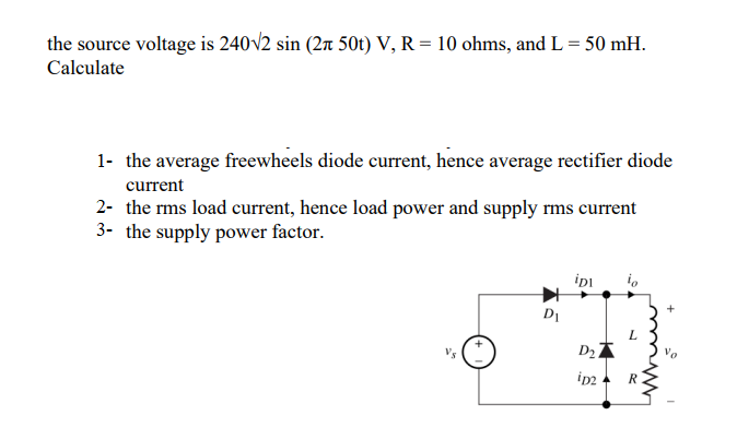 the source voltage is 240√2 sin (2 50t) V, R = 10 ohms, and L = 50 mH.
Calculate
1- the average freewheels diode current, hence average rectifier diode
current
2- the rms load current, hence load power and supply rms current
3- the supply power factor.
iDI
io
D₁
D₂.
ip2
R
+