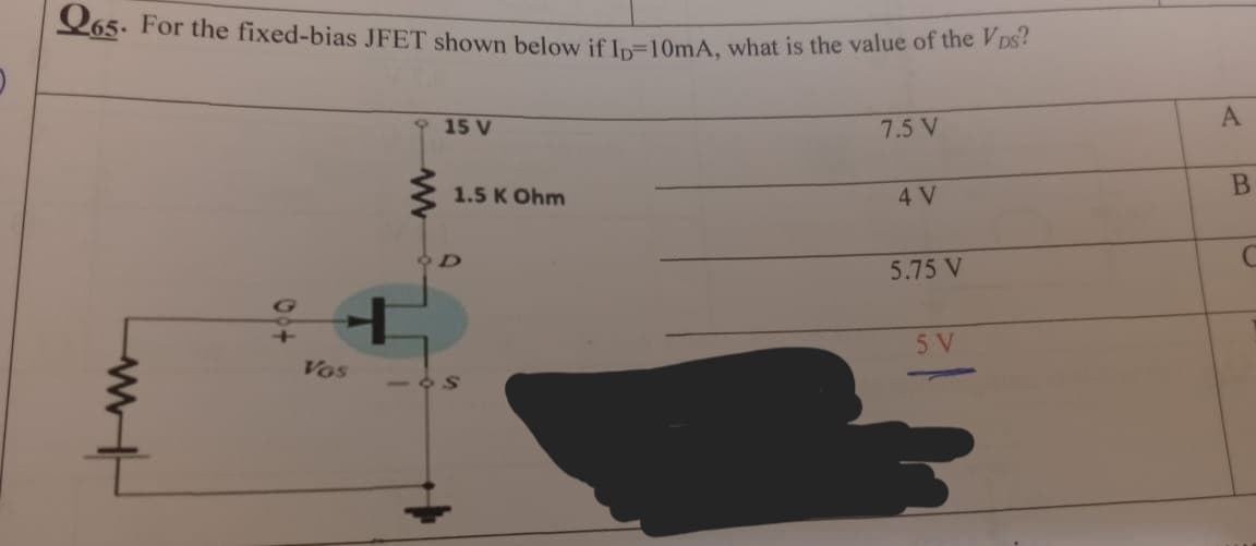 Q65. For the fixed-bias JFET shown below if Ip-10mA, what is the value of the Vps?
15 V
7.5 V
00+
VOS
1.5 K Ohm
901
A
4 V
B
5.75 V
C
5 V
