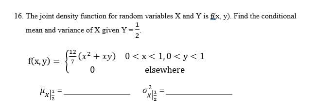 16. The joint density function for random variables X and Y is f(x, y). Find the conditional
1
mean and variance of X given Y ==
2
f(x, y)
• f ( 2² +19)
=
7
0
=
(x² + xy) 0<x< 1,0 <y<1
elsewhere
NIF
