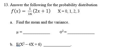 13. Answer the following for the probability distribution
1
f(x) = (2x + 1)
(2x + 1)
X= 0, 1, 2, 3
16
a. Find the mean and the variance.
μ =
b. EX²-4X+6)
0²=