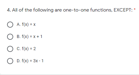 4. All of the following are one-to-one functions, EXCEPT: *
O A. f(x) = x
O B. f(x) = x + 1
O c. f(x) = 2
O D. f(x) = 3x - 1
