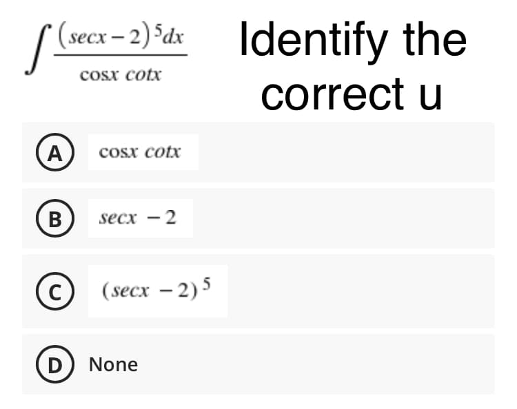 Identify the
correct u
(secx– 2) ³dx
cosx cotx
A
cosx cotx
B
secx - 2
(c)
(secx – 2) 5
D None
