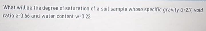 What will be the degree of saturation of a soil sample whose specific gravity G-2.7, void
ratio e-0.66 and water content w-0.23
