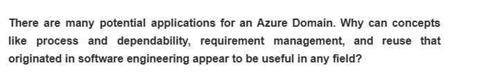 There are many potential applications for an Azure Domain. Why can concepts
like process and dependability, requirement management, and reuse that
originated in software engineering appear to be useful in any field?