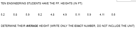 TEN ENGINEERING STUDENTS HAVE THE FF. HEIGHTS (IN FT):
5.2
5.8
5.9
6.2
4.8
4.9
5.11
5.9
4.11
5.6
DETERMINE THEIR AVERAGE HEIGHT (WRITE ONLY THE EXACT NUMBER, DO NOT INCLUDE THE UNIT)