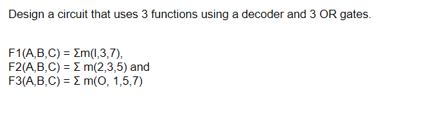 Design a circuit that uses 3 functions using a decoder and 3 OR gates.
F1(A,B,C) = m(1,3,7),
F2(A,B,C) = m(2,3,5) and
F3(A,B,C) = m(0, 1,5,7)