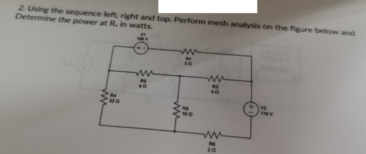 2. Using the sequence left, right and top. Perform mesh analysis on the figure below and
Determine the power at R. in watts.
R4
32 02
V1
120 V
+
ww
R2
4Q
R1
20
RS
10:02
R3
40
RB
JOVE
V2
110 V