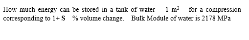How much energy can be stored in a tank of water -- 1 m3 -- for a compression
corresponding to 1+ S % volume change. Bulk Module of water is 2178 MPa
