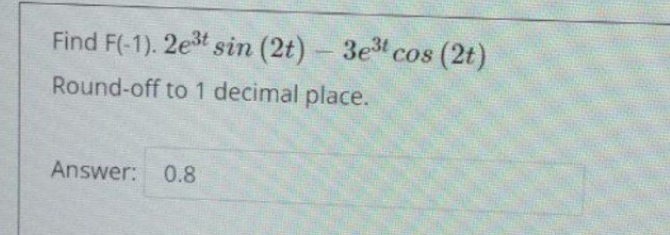 Find F(-1). 2e3t sin (2t) - 3e cos (2t)
Round-off to 1 decimal place.
Answer: 0.8
