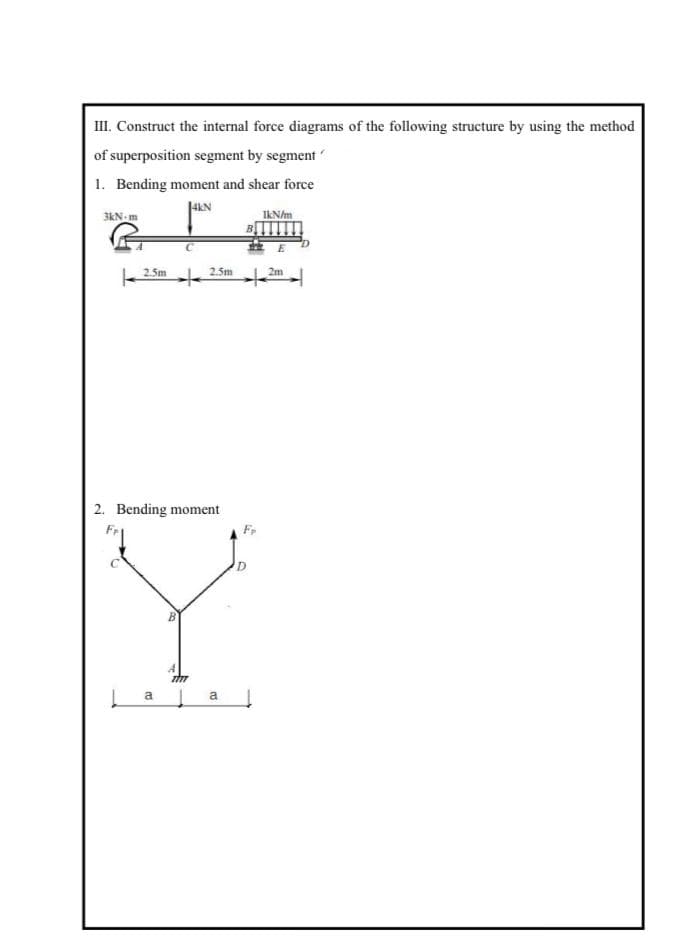 III. Construct the internal force diagrams of the following structure by using the method
of superposition segment by segment
1. Bending moment and shear force
3kN- m
E
2.5m
2.5m
2m
to
2. Bending moment
Fr
a
