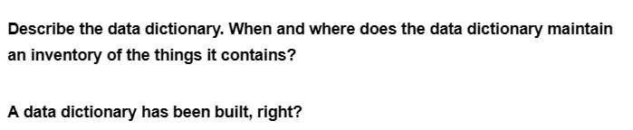 Describe the data dictionary. When and where does the data dictionary maintain
an inventory of the things it contains?
A data dictionary has been built, right?