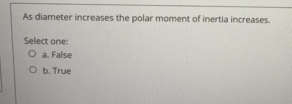 As diameter increases the polar moment of inertia increases.
Select one:
O a. False
O b. True
