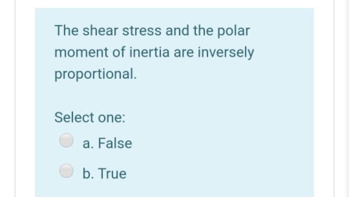 The shear stress and the polar
moment of inertia are inversely
proportional.
Select one:
a. False
b. True
