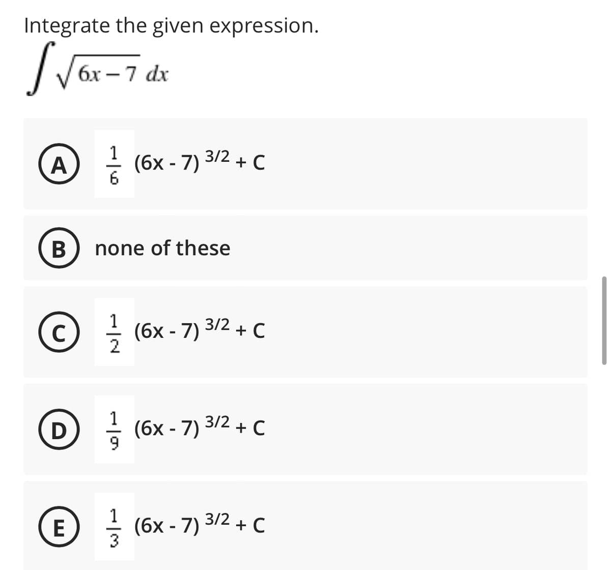 Integrate the given expression.
бх — 7 dx
A - (6x - 7) 3/2 + C
none of these
1
(c) - (6x - 7) 3/2 + C
D : (6x - 7) 3/2 + C
E - (6x - 7) 3/2 + C
B
