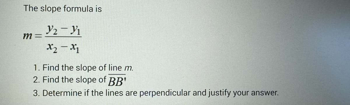 The slope formula is
m=
J-J
X2 - X1
1. Find the slope of line m.
2. Find the slope of BB'
3. Determine if the lines are perpendicular and justify your answer.