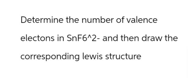 Determine the number of valence
electons in SnF6^2- and then draw the
corresponding lewis structure
