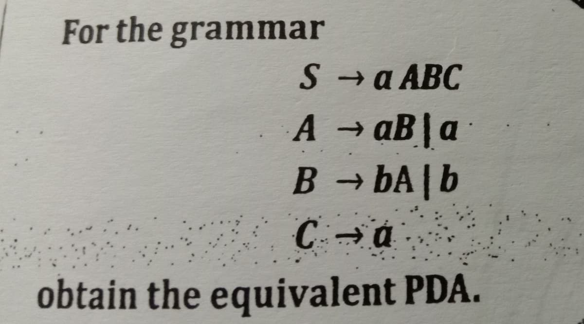 For the grammar
S
→ a ABC
A → aB a
->
BbA b
C⇒ a
obtain the equivalent PDA.