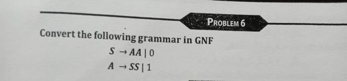 PROBLEM 6
Convert the following grammar in GNF
S → AA| 0
A → SS | 1
