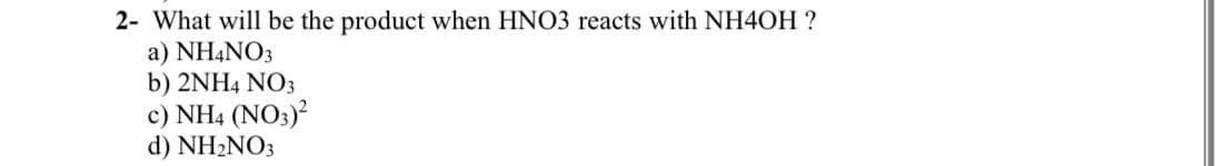2- What will be the product when HNO3 reacts with NH4OH ?
a) NH4NO3
b) 2NH4 NO3
c) NH4 (NO3)?
d) NH2NO3
