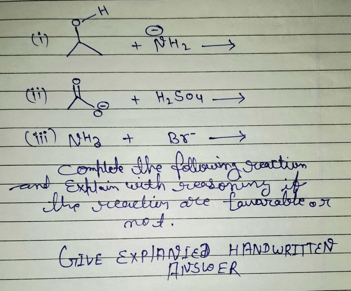 (1)
D.
0
H
+ NH ₂
+ H₂ Soy
(тер) Лена
complete the following reaction
and Explain with creasoning it
the vecaction are favorable or
not.
GIVE EXPIANIED HANDWRITTEN
ANSLOER
+
Br