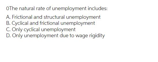 OThe natural rate of unemployment includes:
A. Frictional and structural unemployment
B. Cyclical and frictional unemployment
C. Only cyclical unemployment
D. Only unemployment due to wage rigidity