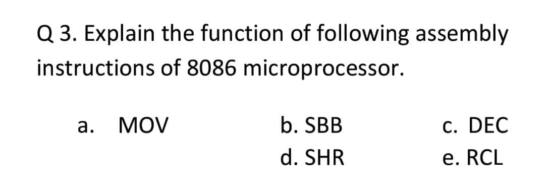 Q 3. Explain the function of following assembly
instructions of 8086 microprocessor.
а.
MOV
b. SBB
c. DEC
d. SHR
e. RCL
