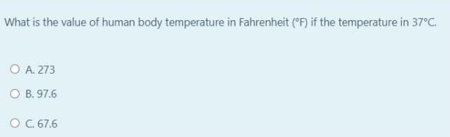 What is the value of human body temperature in Fahrenheit (°F) if the temperature in 37°C.
O A. 273
O B. 97.6
O C.67.6
