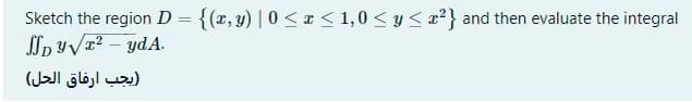 =
Sketch the region D = {(x, y) | 0 < x < 1, 0 < y < z2} and then evaluate the integral
SSD y√x²-ydA.
(يجب ارفاق الحل)