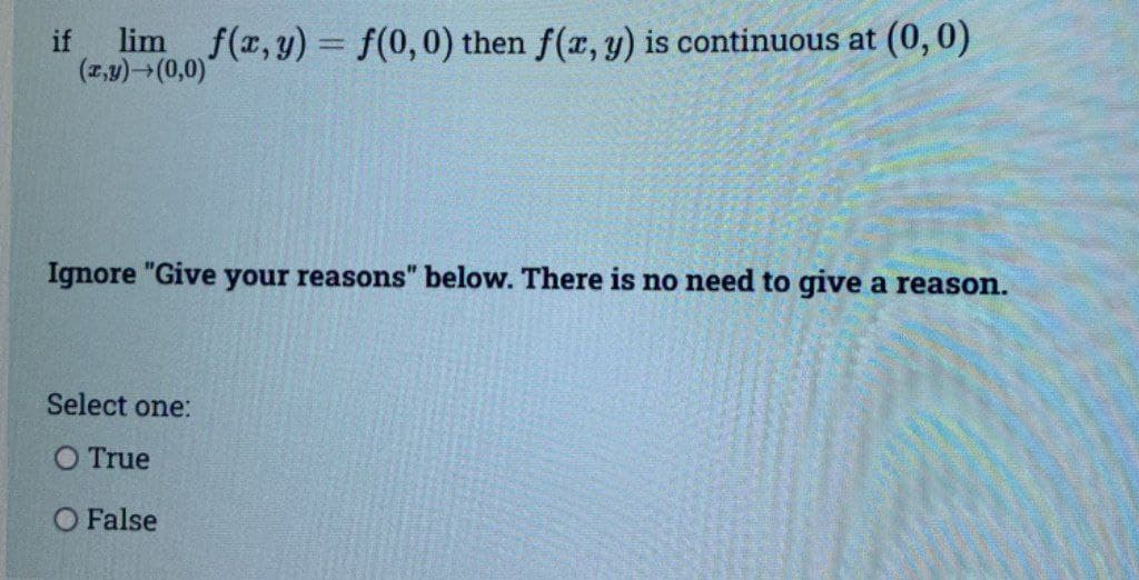 if lim f(x, y) = f(0, 0) then f(x, y) is continuous at (0, 0)
(x,y) (0,0)
Ignore "Give your reasons" below. There is no need to give a reason.
Select one:
O True
O False