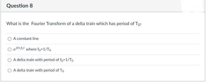 Question 8
What is the Fourier Transform of a delta train which has period of To?
A constant line
e2fot where fo=1/To
A delta train with period of fo=1/To
A delta train with period of To