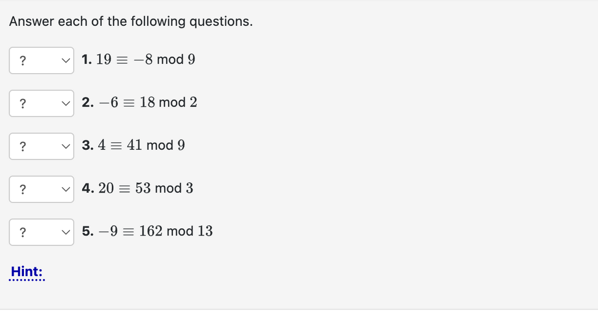 Answer each of the following questions.
?
?
?
?
?
Hint:
V
1. 19 -8 mod 9
2.6 18 mod 2
3. 4 41 mod 9
4. 20 53 mod 3
5. 9 = 162 mod 13