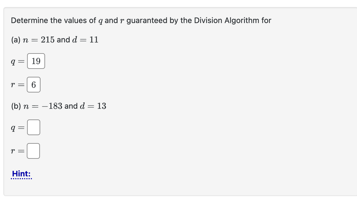 Determine the values of q and r guaranteed by the Division Algorithm for
= 215 and d = 11
(a) n
q
=
r = 6
(b) n = -183 and d = 13
q=
r
19
Hint: