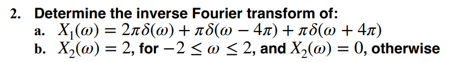 2. Determine the inverse Fourier transform of:
a. X (ω) = 2πδ(ω) + πδ(ω – 4π) + πδ(ω + 4π)
b. X₂(w) = 2, for −2 ≤ w ≤ 2, and X₂(w) = 0, otherwise