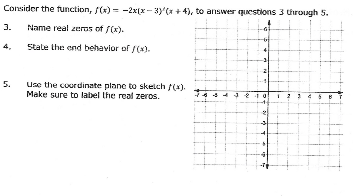 Consider the function, ƒ(x) = −2x(x − 3)²(x+4), to answer questions 3 through 5.
Name real zeros of f(x).
State the end behavior of ƒ(x).
3.
4.
5.
Use the coordinate plane to sketch f(x).
Make sure to label the real zeros.
10
4
673
2
1
-7 -6 -5 -4 -3 -2 -1 0
-1-
--2--
-3
-4
-5
❤
you
1
·N·
2
3
01
4 5
6