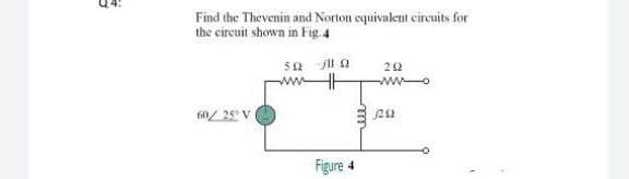 Q4:
Find the Thevenin and Norton equivalent circuits for
the circuit shown in Fig. 4
ww
60/ 25 V
Figure 4
