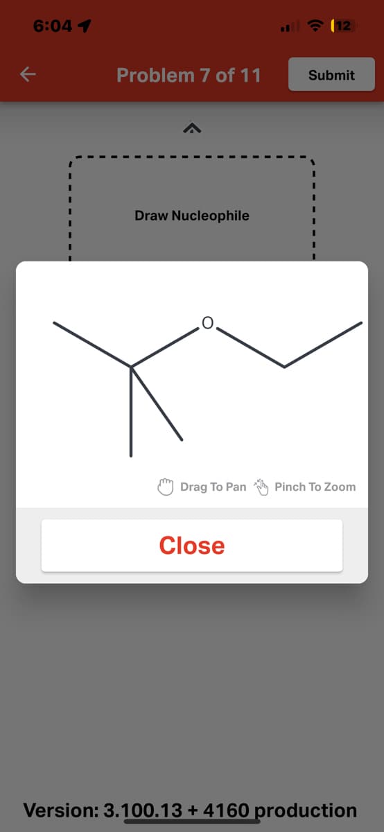 6:04 1
←
Problem 7 of 11
Draw Nucleophile
Drag To Pan
Close
(12
Submit
Pinch To Zoom
Version: 3.100.13 + 4160 production
