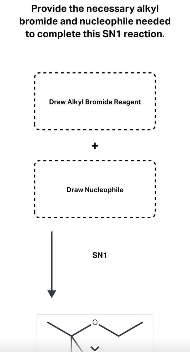 Provide the necessary alkyl
bromide and nucleophile needed
to complete this SN1 reaction.
Draw Alkyl Bromide Reagent
Draw Nucleophile
SN1
<