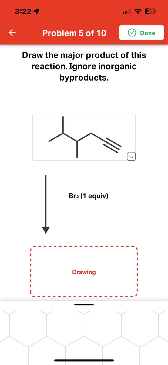 3:22 1
Problem 5 of 10
Br2 (1 equiv)
Draw the major product of this
reaction. Ignore inorganic
byproducts.
Drawing
34
Q
Done