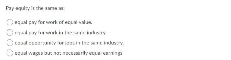 Pay equity is the same as:
equal pay for work of equal value.
equal pay for work in the same industry
equal opportunity for jobs in the same industry.
equal wages but not necessarily equal earnings
