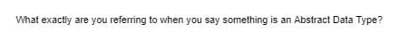 What exactly are you referring to when you say something is an Abstract Data Type?
