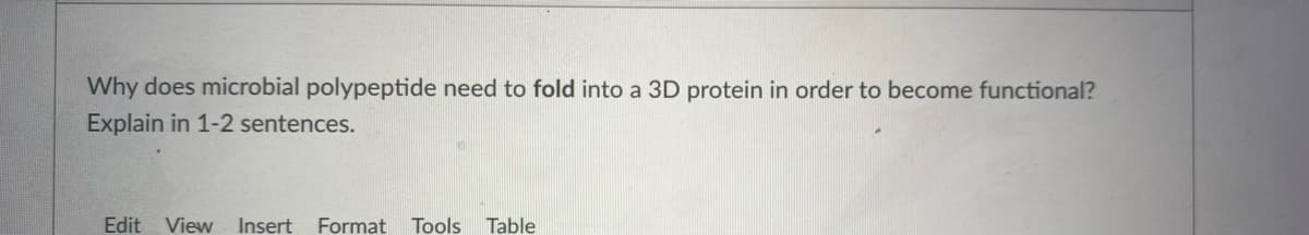 Why does microbial polypeptide need to fold into a 3D protein in order to become functional?
Explain in 1-2 sentences.
Edit
View
Insert
Format Tools Table

