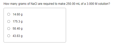 How many grams of NaCl are required to make 250.00 mL of a 3.000 M solution?
O 14.60 g
175.3 g
58.40 g
O 43.83 g