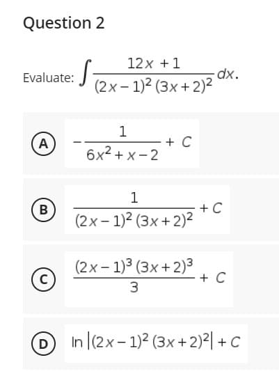 Question 2
12x +1
Evaluate:
dx.
(2x – 1)2 (3x + 2)²
1
- + C
6x2 + x- 2
A
1
+ C
(2x – 1)2 (3x + 2)²
(2x – 1)3 (3x + 2)3
+ C
3
DIn (2x-1)2 (3x+ 2)²| + C
B.
