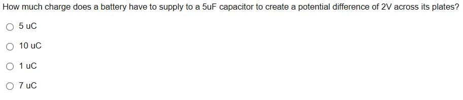 How much charge does a battery have to supply to a 5uF capacitor to create a potential difference of 2V across its plates?
O 5 uC
10 uc
O 1 uc
O 7 uC
